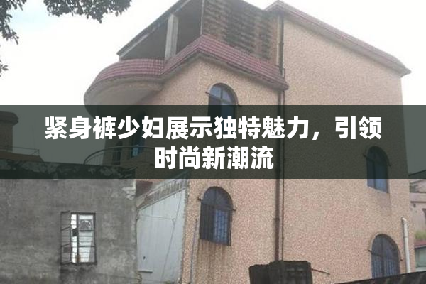 紧身裤少妇展示独特魅力，引领时尚新潮流