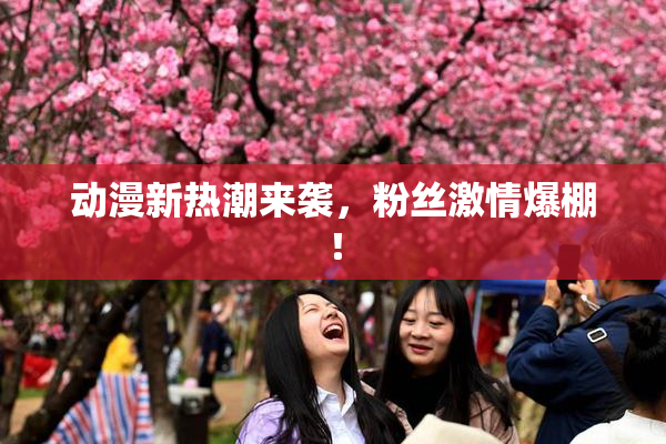 动漫新热潮来袭，粉丝激情爆棚！
