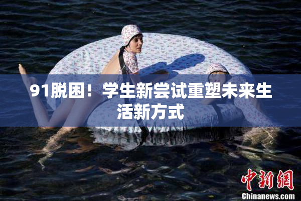 91脱困！学生新尝试重塑未来生活新方式