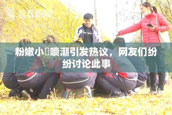 粉嫩小泬喷潮引发热议，网友们纷纷讨论此事