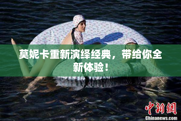 莫妮卡重新演绎经典，带给你全新体验！