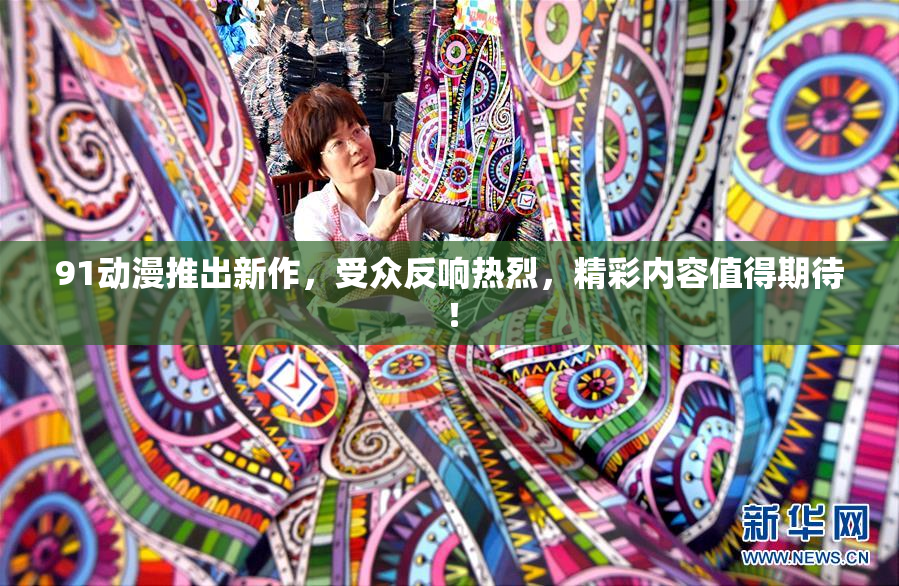 91动漫推出新作，受众反响热烈，精彩内容值得期待！
