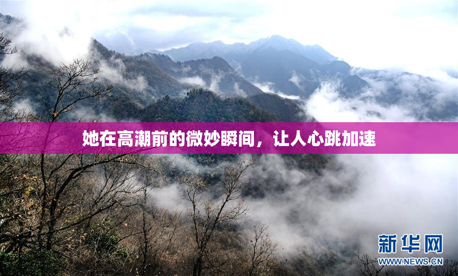 她在高潮前的微妙瞬间，让人心跳加速