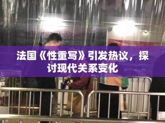 法国《性重写》引发热议，探讨现代关系变化