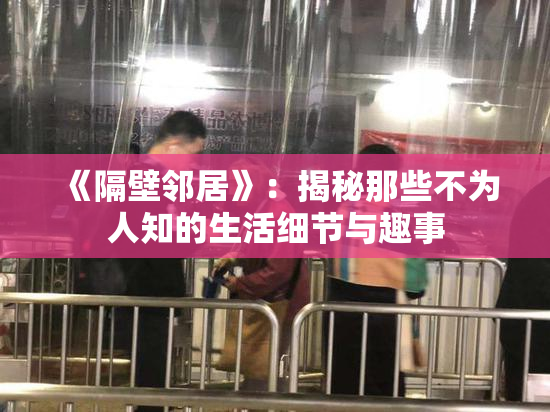 《隔壁邻居》：揭秘那些不为人知的生活细节与趣事