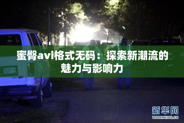 蜜臀avi格式无码：探索新潮流的魅力与影响力