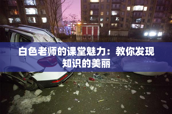 白色老师的课堂魅力：教你发现知识的美丽