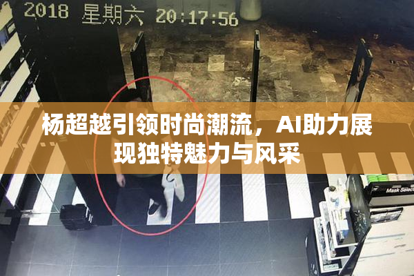 杨超越引领时尚潮流，AI助力展现独特魅力与风采