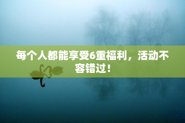 每个人都能享受6重福利，活动不容错过！