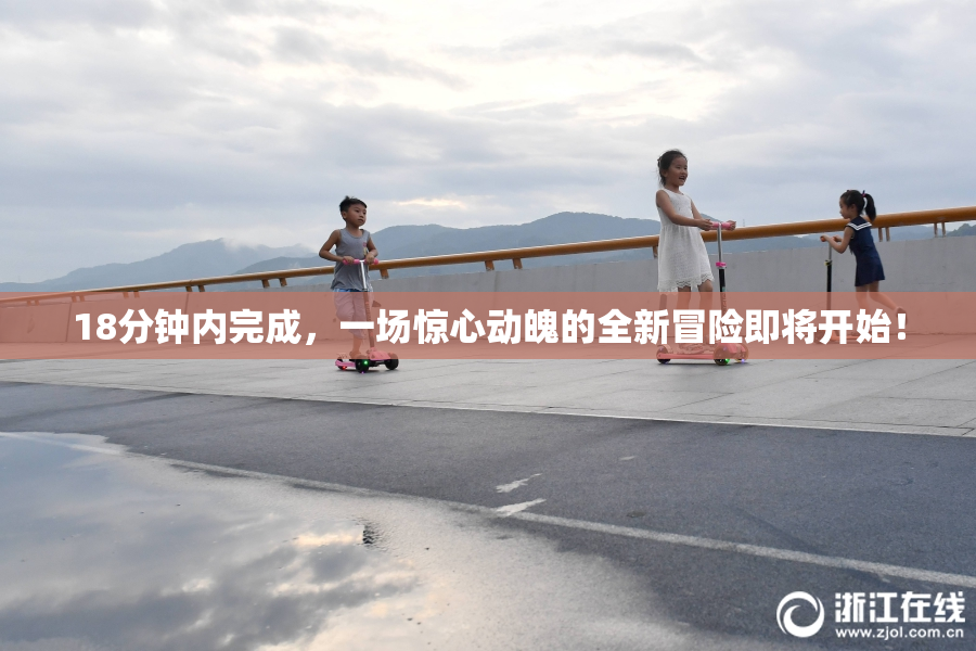 18分钟内完成，一场惊心动魄的全新冒险即将开始！