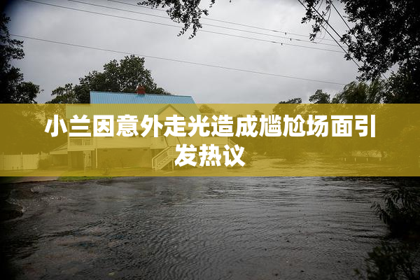 小兰因意外走光造成尴尬场面引发热议