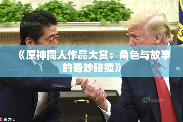 《原神同人作品大赏：角色与故事的奇妙碰撞》