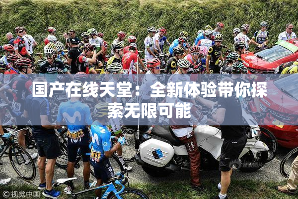 国产在线天堂：全新体验带你探索无限可能