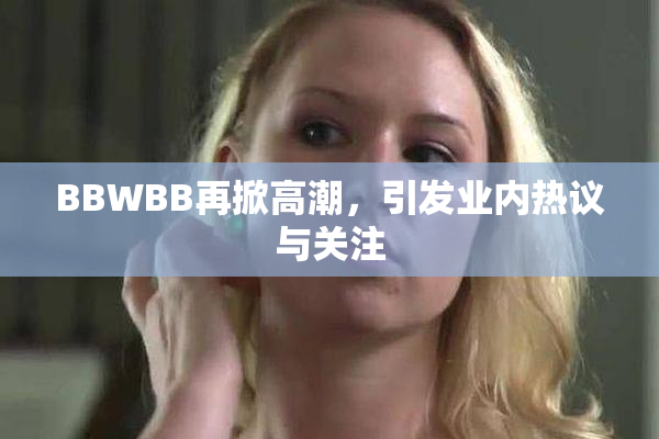 BBWBB再掀高潮，引发业内热议与关注
