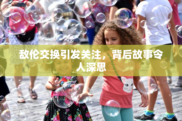 敌伦交换引发关注，背后故事令人深思