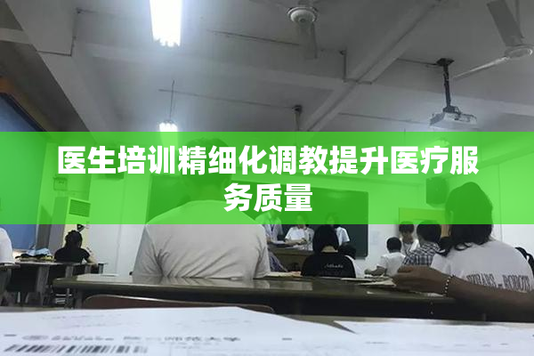 医生培训精细化调教提升医疗服务质量