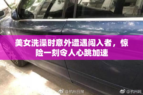 美女洗澡时意外遭遇闯入者，惊险一刻令人心跳加速
