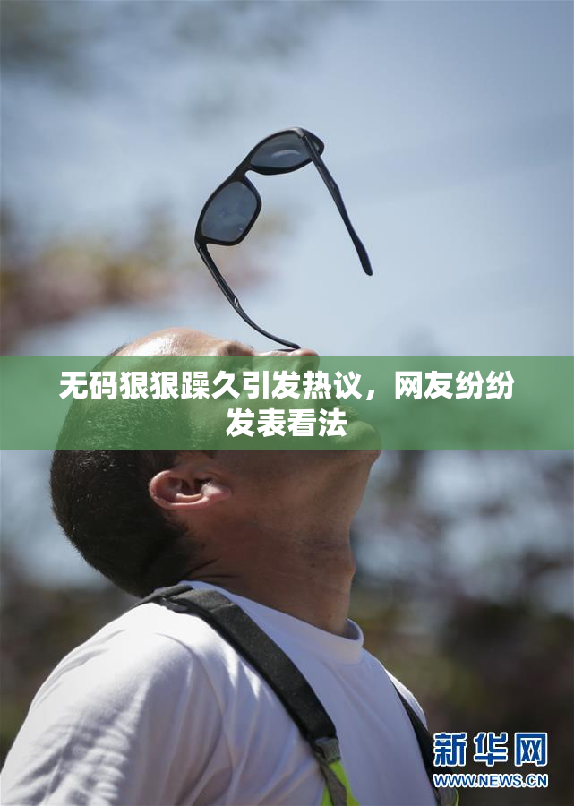 无码狠狠躁久引发热议，网友纷纷发表看法