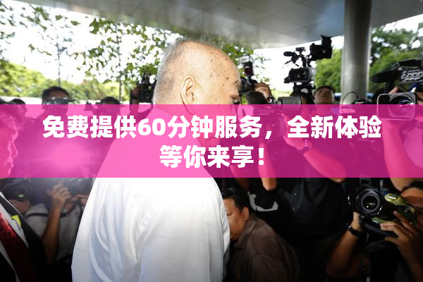 免费提供60分钟服务，全新体验等你来享！