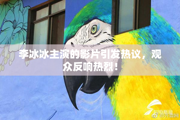 李冰冰主演的影片引发热议，观众反响热烈！