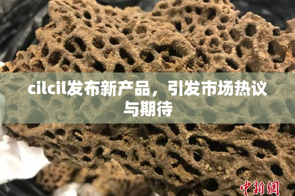 cilcil发布新产品，引发市场热议与期待