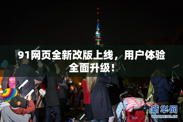91网页全新改版上线，用户体验全面升级！