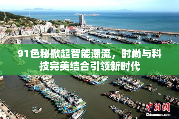 91色秘掀起智能潮流，时尚与科技完美结合引领新时代