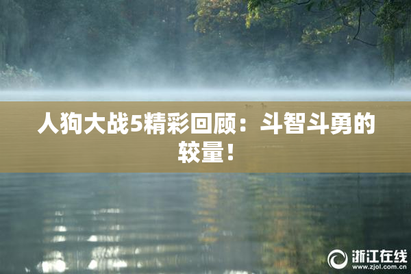 人狗大战5精彩回顾：斗智斗勇的较量！