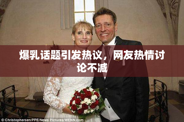 爆乳话题引发热议，网友热情讨论不减