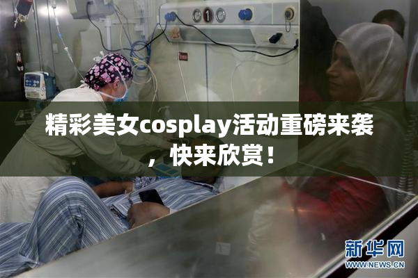 精彩美女cosplay活动重磅来袭，快来欣赏！