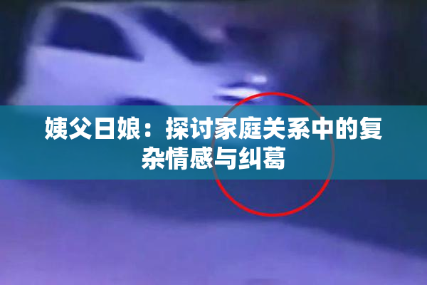 姨父日娘：探讨家庭关系中的复杂情感与纠葛