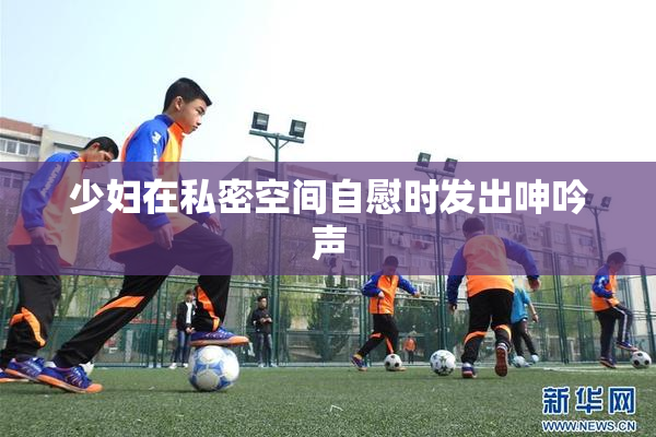 少妇在私密空间自慰时发出呻吟声