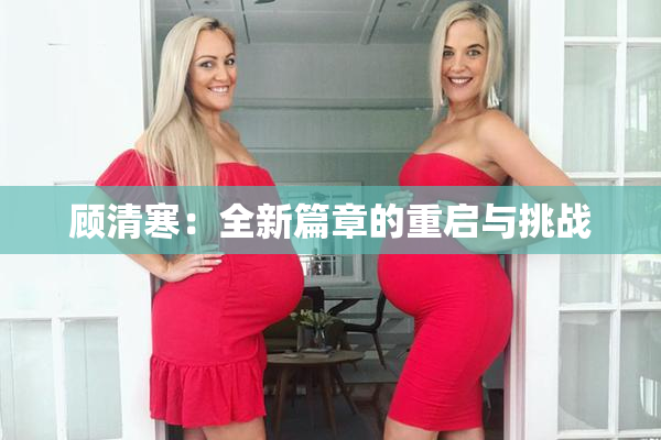 顾清寒：全新篇章的重启与挑战