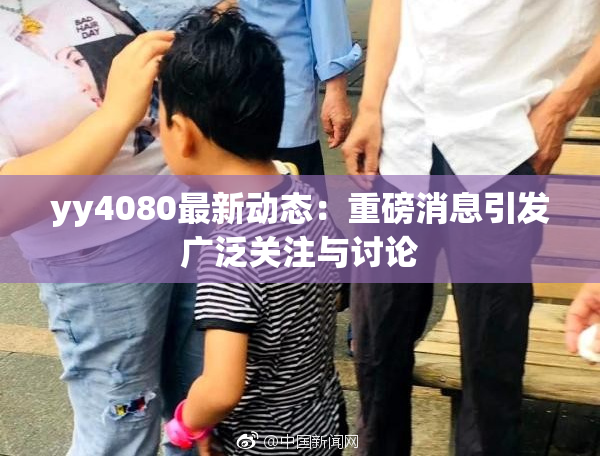 yy4080最新动态：重磅消息引发广泛关注与讨论