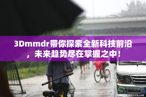 3Dmmdr带你探索全新科技前沿，未来趋势尽在掌握之中！