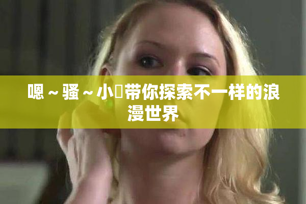 嗯～骚～小婬带你探索不一样的浪漫世界