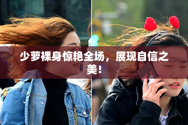 少萝裸身惊艳全场，展现自信之美！