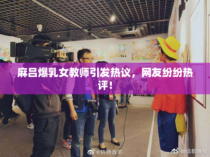 麻吕爆乳女教师引发热议，网友纷纷热评！