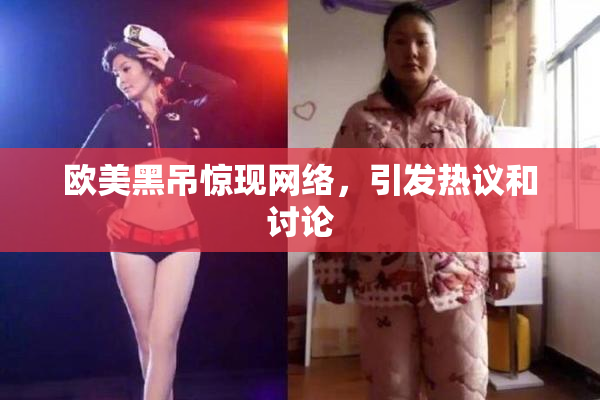 欧美黑吊惊现网络，引发热议和讨论