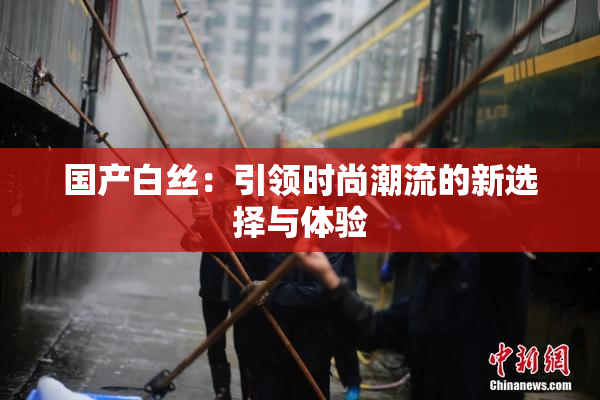 国产白丝：引领时尚潮流的新选择与体验