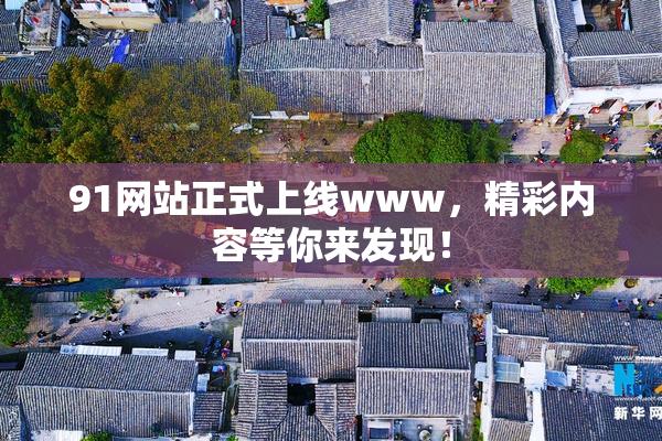 91网站正式上线www，精彩内容等你来发现！