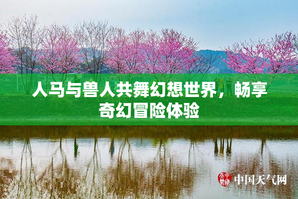 人马与兽人共舞幻想世界，畅享奇幻冒险体验