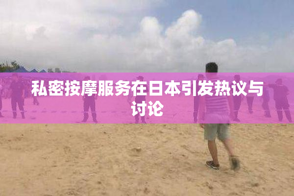 私密按摩服务在日本引发热议与讨论