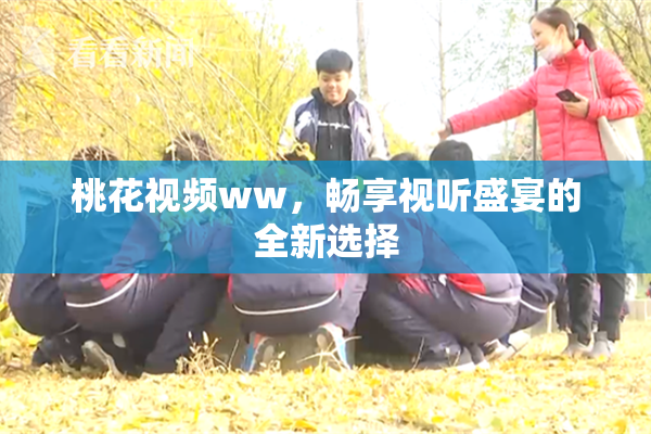 桃花视频ww，畅享视听盛宴的全新选择