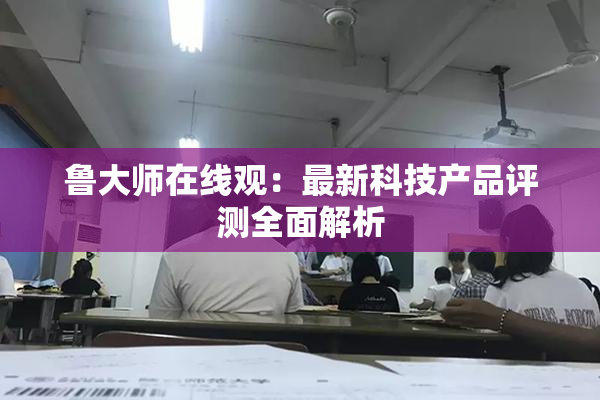 鲁大师在线观：最新科技产品评测全面解析