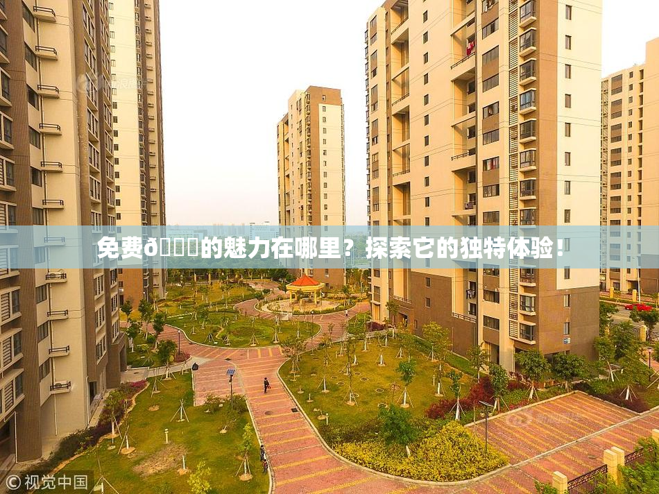 免费🔞的魅力在哪里？探索它的独特体验！