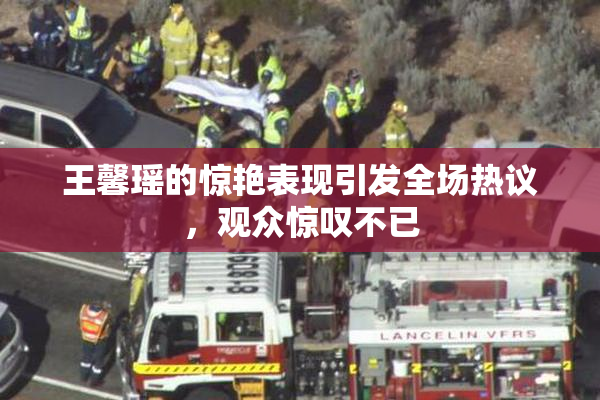 王馨瑶的惊艳表现引发全场热议，观众惊叹不已