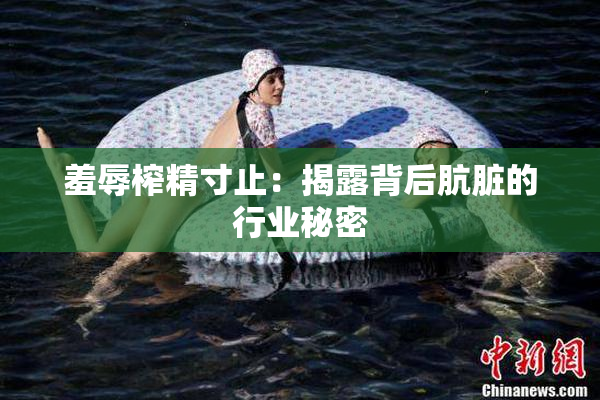 羞辱榨精寸止：揭露背后肮脏的行业秘密