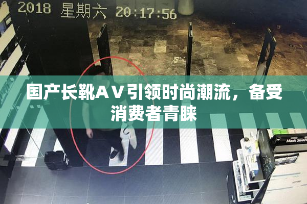 国产长靴AⅤ引领时尚潮流，备受消费者青睐