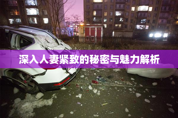 深入人妻紧致的秘密与魅力解析